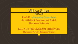 Vishva Gajjar
RollNo.45
Email ID : vishvagajjar27@gmail.com
Smt. S.B.Gardi Department of English
Bhavnagar University
Paper No. 2 NEO-CLASSICAL LITERATURE
Racism in Novel : Robinson Crusoe
 