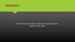 Feminism :
 The advocacy of women’s rights on the ground of the
equality of the sexes.
 