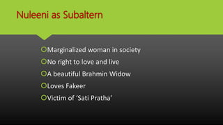 Nuleeni as Subaltern
Marginalized woman in society
No right to love and live
A beautiful Brahmin Widow
Loves Fakeer
Victim of ‘Sati Pratha’
 