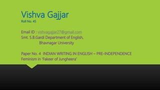 Vishva Gajjar
Roll No. 45
Email ID : vishvagajjar27@gmail.com
Smt. S.B.Gardi Department of English,
Bhavnagar University
Paper No. 4 INDIAN WRITING IN ENGLISH – PRE-INDEPENDENCE
Feminism in ‘Fakeer of Jungheera’
 