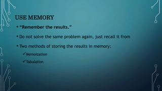 USE MEMORY
• “Remember the results.”
• Do not solve the same problem again, just recall it from
• Two methods of storing the results in memory:
Memoization
Tabulation
 