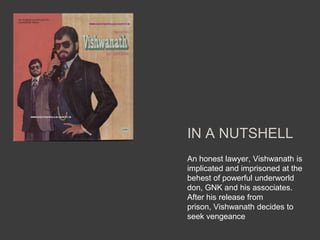 IN A NUTSHELL
An honest lawyer, Vishwanath is
implicated and imprisoned at the
behest of powerful underworld
don, GNK and his associates.
After his release from
prison, Vishwanath decides to
seek vengeance
 