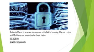Embedded Security as a new phenomenon in the field of securing different system
and Identifying and preventing hardware Trojan.

CS/ECE 561
RAKESH VISHWANATH

 