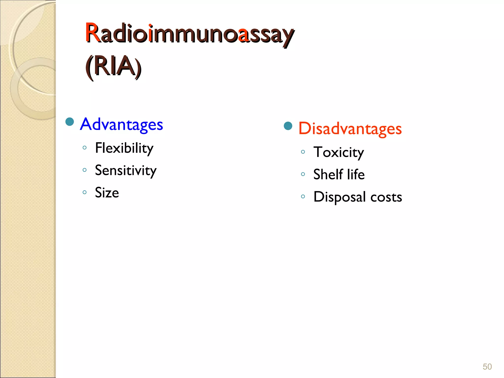 Radioimmunoassay
  (RIA)
 Advantages       Disadvantages
  ◦ Flexibility      ◦ Toxicity
  ◦ Sensitivity      ◦ Shelf life
  ◦ Size             ◦ Disposal costs




                                        50
 