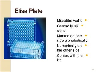 Elisa Plate
              Microtitre wells 
              Generally 96 
              wells
              Marked on one 
              side alphabetically
              Numerically on 
              the other side
              Comes with the 
              kit

                                    26
 