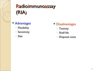 Radioimmunoassay
  (RIA)
 Advantages       Disadvantages
  ◦ Flexibility      ◦ Toxicity
  ◦ Sensitivity      ◦ Shelf life
  ◦ Size             ◦ Disposal costs




                                        50
 