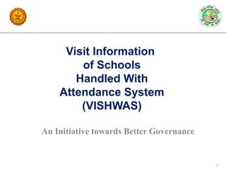 Visit Information
        of Schools
       Handled With
    Attendance System
        (VISHWAS)

An Initiative towards Better Governance


                                          1
 