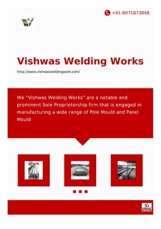 +91-8071873848
Vishwas Welding Works
http://www.vishwasweldingwork.com/
We “Vishwas Welding Works” are a notable and
prominent Sole Proprietorship firm that is engaged in
manufacturing a wide range of Pole Mould and Panel
Mould
 