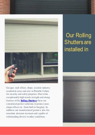 Our Rolling
Shuttersare
installed in
Garages, mall, offices, shops, aviation industry,
residential areas and also in Porta...