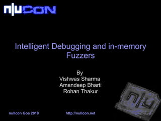 Intelligent Debugging and in-memory Fuzzers By  Vishwas Sharma  Amandeep Bharti Rohan Thakur nullcon Goa 2010 http://nullcon.net 