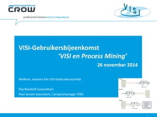 VISI-Gebruikersbijeenkomst ‘VISI en Process Mining’ 26 november 2014 
Welkom, namens het VISI-Gebruikerscomité 
Flip Rosdorff (voorzitter) 
Paul Jansen (secretaris / projectmanager VISI)  