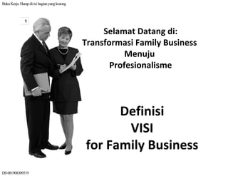 BukuKerja.Harapdi-isi bagianyangkosong
DS081908309519
1
Selamat Datang di:
Transformasi Family Business 
Menuju
Profesionalisme
Definisi
VISI 
for Family Business
 