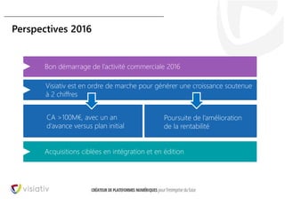 25
Perspectives 2016
Bon démarrage de l’activité commerciale 2016
Visiativ est en ordre de marche pour générer une croissance soutenue
à 2 chiffres
CA >100M€, avec un an
d’avance versus plan initial
Poursuite de l’amélioration
de la rentabilité
Acquisitions ciblées en intégration et en édition
 