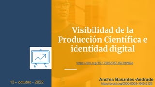 Visibilidad de la
Producción Científica e
identidad digital
Andrea Basantes-Andrade
13 – octubre - 2022 https://orcid.org/0000-0003-1045-2126
https://doi.org/10.17605/OSF.IO/2HWGA
 