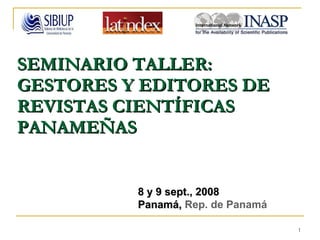 SEMINARIO TALLER: GESTORES Y EDITORES DE REVISTAS CIENTÍFICAS PANAMEÑAS   8 y 9 sept., 2008 Panamá,  Rep. de Panamá   