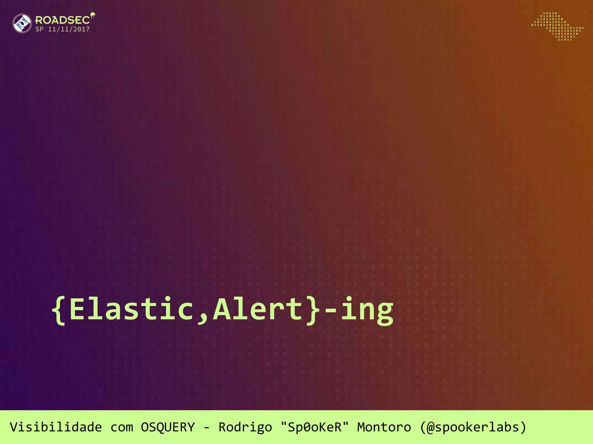 Visibilidade com OSQUERY - Rodrigo "Sp0oKeR" Montoro (@spookerlabs)
{Elastic,Alert}-ing
 