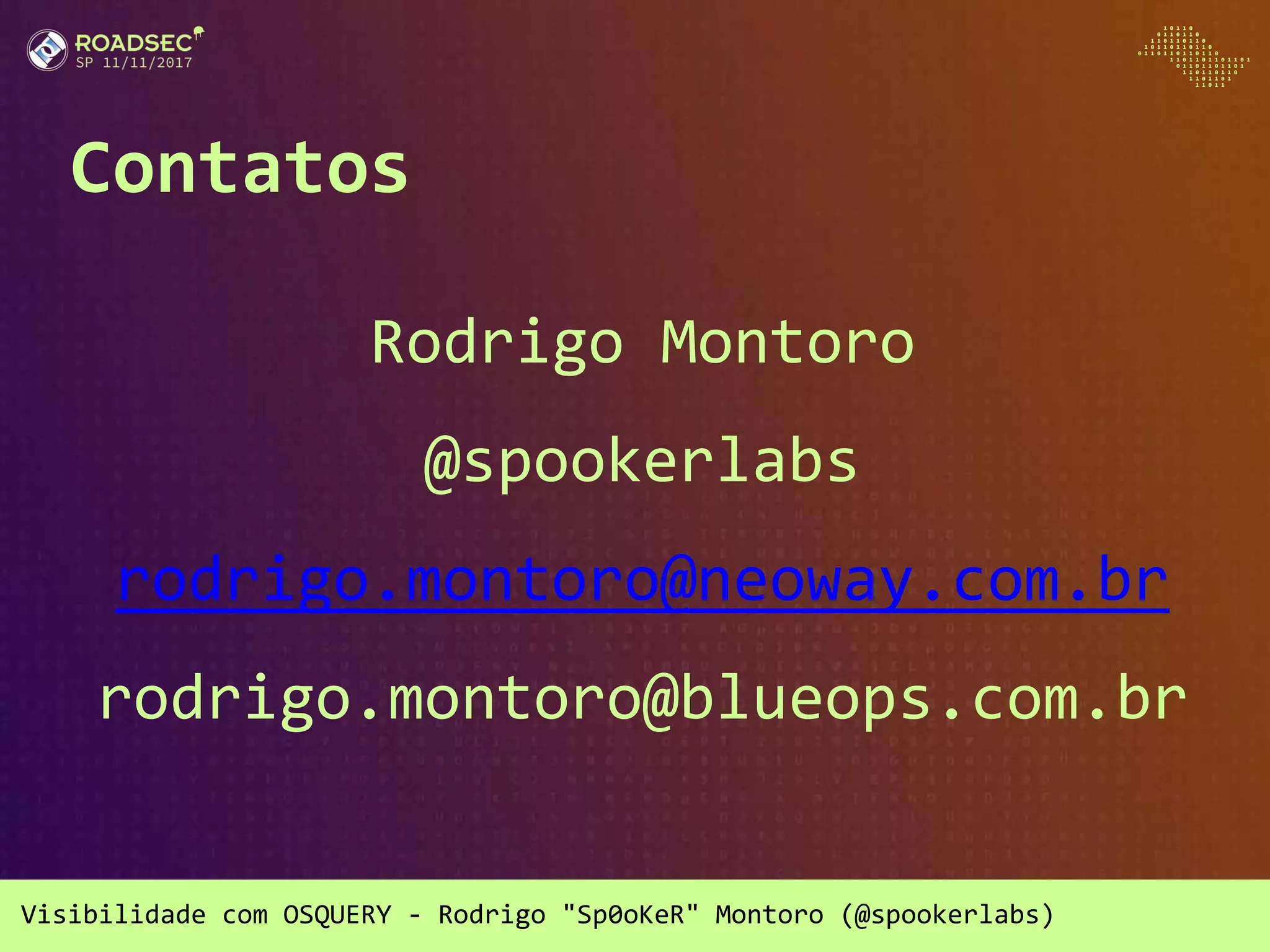 Visibilidade com OSQUERY - Rodrigo "Sp0oKeR" Montoro (@spookerlabs)
Contatos
Rodrigo Montoro
@spookerlabs
rodrigo.montoro@neoway.com.br
rodrigo.montoro@blueops.com.br
 