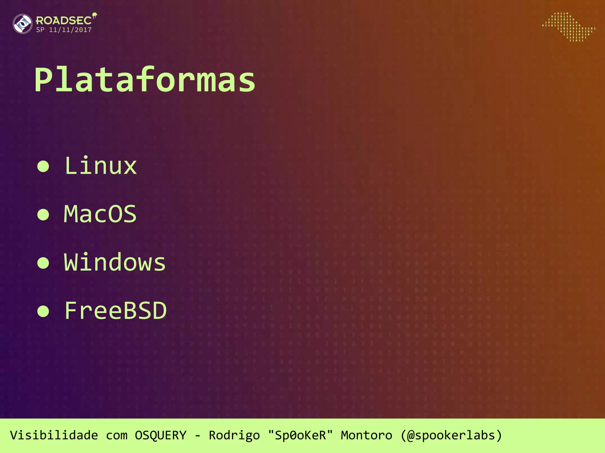Visibilidade com OSQUERY - Rodrigo "Sp0oKeR" Montoro (@spookerlabs)
Plataformas
● Linux
● MacOS
● Windows
● FreeBSD
 