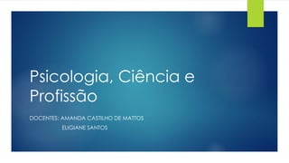 Psicologia, Ciência e
Profissão
DOCENTES: AMANDA CASTILHO DE MATTOS
ELIGIANE SANTOS
 