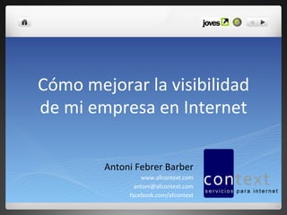 Cómo	
  mejorar	
  la	
  visibilidad	
  	
  
de	
  mi	
  empresa	
  en	
  Internet	
  

             Antoni	
  Febrer	
  Barber	
  
                         www.afcontext.com	
  
                       antoni@afcontext.com	
  
                     facebook.com/afcontext	
  

                                             	
  
 