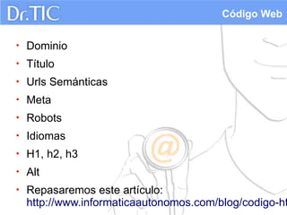Código Web

•   Dominio
•   Título
•   Urls Semánticas
•   Meta
•   Robots
•   Idiomas
•   H1, h2, h3
•   Alt
•   Repasaremos este artículo:
    http://www.informaticaautonomos.com/blog/codigo-ht
 
