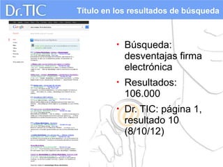 Título en los resultados de búsqueda



          •   Búsqueda:
              desventajas firma
              electrónica
          •   Resultados:
              106.000
          •   Dr. TIC: página 1,
              resultado 10
              (8/10/12)
 