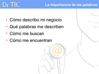 La importancia de las palabras



•   Cómo describo mi negocio
•   Qué palabras me describen
•   Cómo me buscan
•   Cómo me encuentran
 