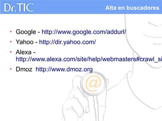 Alta en buscadores



•   Google - http://www.google.com/addurl/
•   Yahoo - http://dir.yahoo.com/
•   Alexa -
    http://www.alexa.com/site/help/webmasters#crawl_si
•   Dmoz http://www.dmoz.org
 