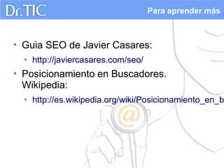 Para aprender más



•   Guia SEO de Javier Casares:
    •   http://javiercasares.com/seo/
•   Posicionamiento en Buscadores.
    Wikipedia:
    •   http://es.wikipedia.org/wiki/Posicionamiento_en_b
 