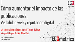Cómo aumentar el impacto de las
publicaciones
Visibilidad web y reputación digital
Un curso elaborado por Daniel Torres-Salinas
e impartido por Rubén Alba-Ruiz
IUACC–Universidad deSevilla
21 deJunio de2018
EC3metrics
 