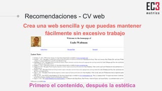 Recomendaciones - CV web
Crea una web sencilla y que puedas mantener
fácilmente sin excesivo trabajo
Primero el contenido, después la estética
 