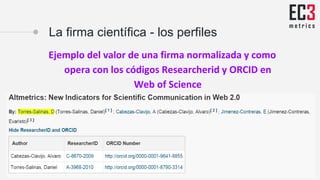 La firma científica - los perfiles
Ejemplo del valor de una firma normalizada y como
opera con los códigos Researcherid y ORCID en
Web of Science
 