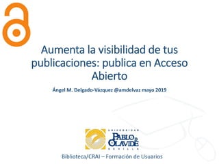 Biblioteca/CRAI – Formación de Usuarios
Aumenta la visibilidad de tus
publicaciones: publica en Acceso
Abierto
Ángel M. Delgado-Vázquez @amdelvaz mayo 2019
 