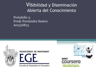 Visibilidad y Diseminación
Abierta del Conocimiento
Portafolio 3
Fredy Fernández Santos
A01316813
 
