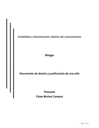 Pág 
de 1 1 
Visibilidad y diseminación abierta del conocimiento 
Bloggs 
Documento de diseño y justificación de una wiki 
Presenta 
Celso Muñoz Campos 
 