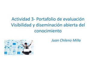 Actividad 3- Portafolio de evaluación 
Visibilidad y diseminación abierta del 
conocimiento 
Juan Chileno Milla 
 