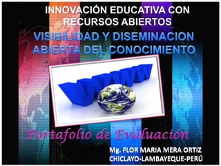 INNOVACIÓN EDUCATIVA CON
RECURSOS ABIERTOS
Mg. FLOR MARIA MERA ORTIZ
CHICLAYO-LAMBAYEQUE-PERÚ
Mg. FLOR MARIA MERA ORTIZ
CHICLAYO-LAMBAYEQUE-PERÚ
 
