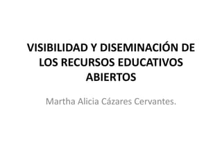 VISIBILIDAD Y DISEMINACIÓN DE
LOS RECURSOS EDUCATIVOS
ABIERTOS
Martha Alicia Cázares Cervantes.

 