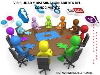 VISIBILIDAD Y DISEMINACIÓN ABIERTA DEL 
CONOCIMIENTO 
P 
O 
JOSÉ ANTONIO GARCÍA FRANCO. 
R 
T 
A 
F 
O 
L 
I 
O 
D 
E 
E 
V 
A 
L 
U 
A 
C 
I 
Ó 
N  