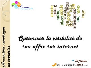 Animation numérique
de territoire

Optimiser la visibilité de
son offre sur internet
18

février
Cédric ARNAULT – 2014
OT Lourdes

 