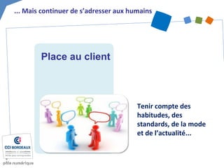 ... Mais continuer de s’adresser aux humains
Tenir compte des
habitudes, des
standards, de la mode
et de l’actualité...
Place au client
 