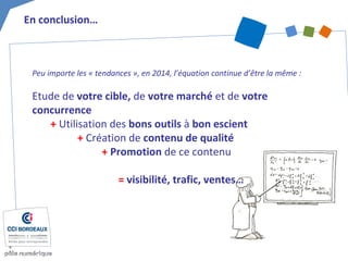 Peu importe les « tendances », en 2014, l’équation continue d’être la même :
Etude de votre cible, de votre marché et de votre
concurrence
+ Utilisation des bons outils à bon escient
+ Création de contenu de qualité
+ Promotion de ce contenu
= visibilité, trafic, ventes…
En conclusion…
 