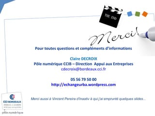Pour toutes questions et compléments d’informations
Claire DECROIX
Pôle numérique CCIB – Direction Appui aux Entreprises
cdecroix@bordeaux.cci.fr
05 56 79 50 00
http://echangeurba.wordpress.com
Merci aussi à Vincent Pereira d’Inaativ à qui j’ai emprunté quelques slides...
 