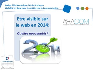 Etre visible sur
le web en 2014:
Quelles nouveautés?
Atelier Pôle Numérique CCI de Bordeaux
Visibilité en ligne pour les métiers de la Communication
 