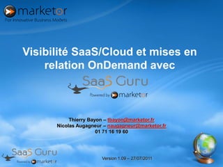 Visibilité SaaS/Cloud et mises en
    relation OnDemand avec



           Thierry Bayon – tbayon@marketor.fr
      Nicolas Augagneur – naugagneur@marketor.fr
                      01 71 16 19 60




                       Version 1.09 – 27/07/2011
 