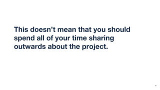 This doesn’t mean that you should
spend all of your time sharing
outwards about the project. Instead,
focus on high-impact messages.
12
 