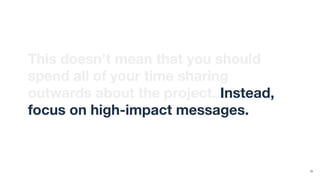 This doesn’t mean that you should
spend all of your time sharing
outwards about the project. Instead,
focus on high-impact messages.
13
 