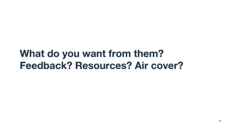 What do you want from them?
Feedback? Resources? Air cover?
16
 