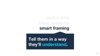 22
useful data
clear requests
+ smart framing
the right message
Tell them in a way
they’ll understand.
 