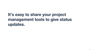 It’s easy to share your project
management tools to give status
updates. But those tools require
context and immersion. They’re not
designed for infrequent observers.
8
 